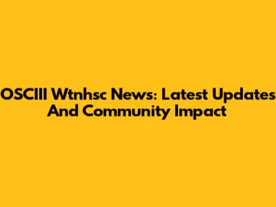 OSCIII Wtnhsc News: Latest Updates And Community Impact