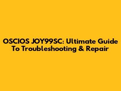 OSCIOS JOY99SC: Ultimate Guide To Troubleshooting & Repair