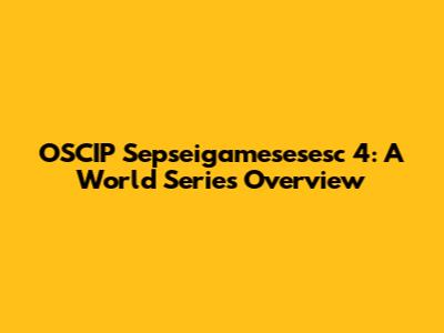 OSCIP Sepseigamesesesc 4: A World Series Overview