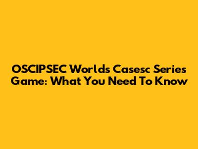 OSCIPSEC Worlds Casesc Series Game: What You Need To Know