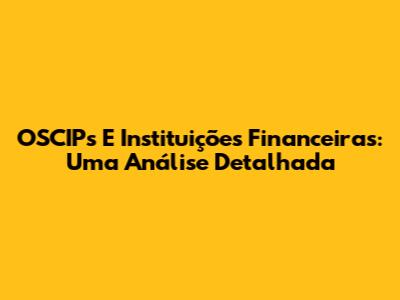 OSCIPs E Instituições Financeiras: Uma Análise Detalhada