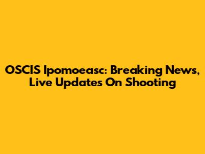 OSCIS Ipomoeasc: Breaking News, Live Updates On Shooting