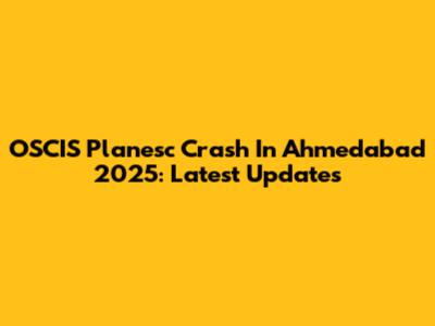 OSCIS Planesc Crash In Ahmedabad 2025: Latest Updates