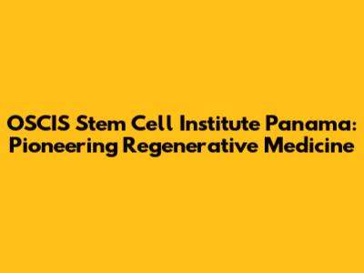 OSCIS Stem Cell Institute Panama: Pioneering Regenerative Medicine