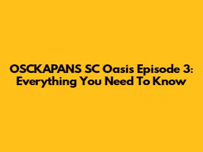 OSCKAPANS SC Oasis Episode 3: Everything You Need To Know