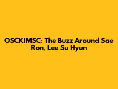 OSCKIMSC: The Buzz Around Sae Ron, Lee Su Hyun