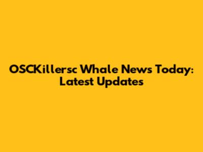 OSCKillersc Whale News Today: Latest Updates