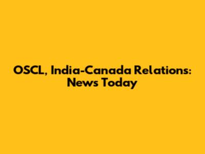OSCL, India-Canada Relations: News Today
