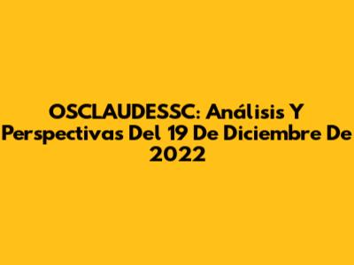 OSCLAUDESSC: Análisis Y Perspectivas Del 19 De Diciembre De 2022