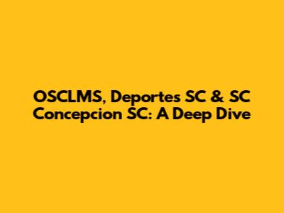OSCLMS, Deportes SC & SC Concepcion SC: A Deep Dive