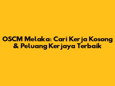 OSCM Melaka: Cari Kerja Kosong & Peluang Kerjaya Terbaik