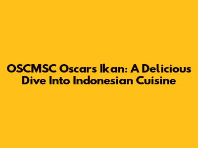 OSCMSC Oscar's Ikan: A Delicious Dive Into Indonesian Cuisine