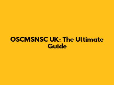 OSCMSNSC UK: The Ultimate Guide