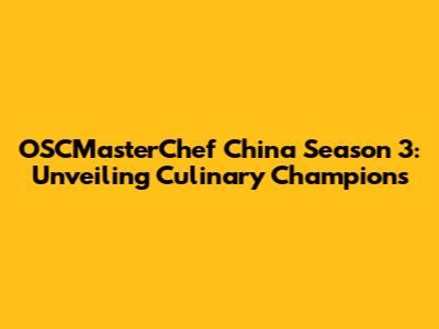 OSCMasterChef China Season 3: Unveiling Culinary Champions