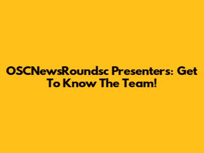 OSCNewsRoundsc Presenters: Get To Know The Team!