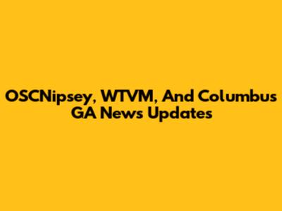 OSCNipsey, WTVM, And Columbus GA News Updates