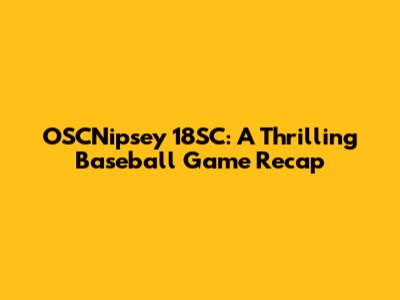 OSCNipsey 18SC: A Thrilling Baseball Game Recap