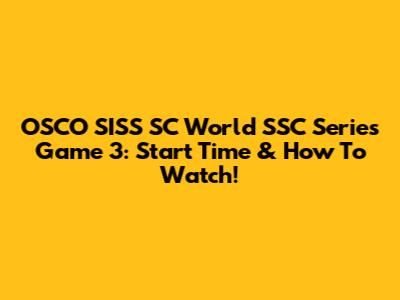 OSCO SISS SC World SSC Series Game 3: Start Time & How To Watch!