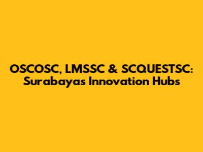 OSCOSC, LMSSC & SCQUESTSC: Surabaya's Innovation Hubs