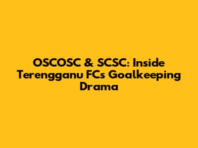 OSCOSC & SCSC: Inside Terengganu FC's Goalkeeping Drama