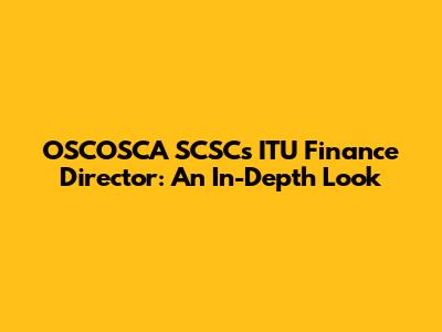 OSCOSCA SCSCs ITU Finance Director: An In-Depth Look