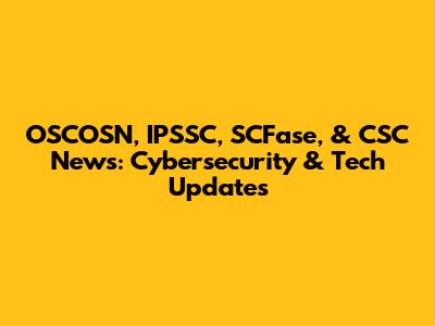 OSCOSN, IPSSC, SCFase, & CSC News: Cybersecurity & Tech Updates