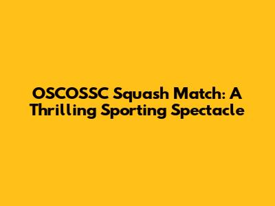 OSCOSSC Squash Match: A Thrilling Sporting Spectacle