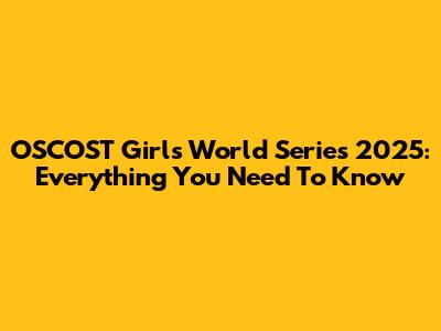 OSCOST Girls' World Series 2025: Everything You Need To Know