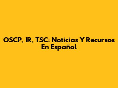 OSCP, IR, TSC: Noticias Y Recursos En Español