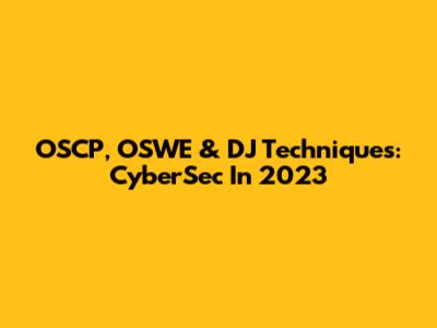 OSCP, OSWE & DJ Techniques: CyberSec In 2023