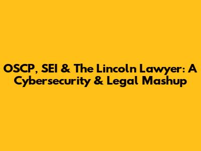 OSCP, SEI & The Lincoln Lawyer: A Cybersecurity & Legal Mashup