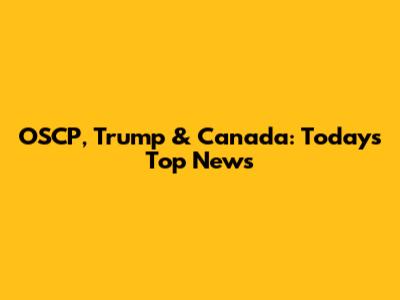 OSCP, Trump & Canada: Today's Top News
