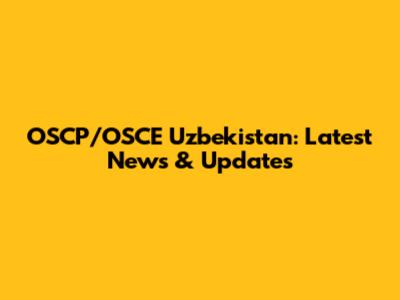 OSCP/OSCE Uzbekistan: Latest News & Updates