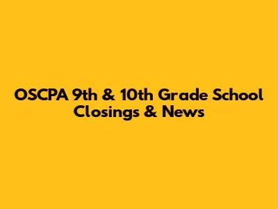 OSCPA 9th & 10th Grade School Closings & News