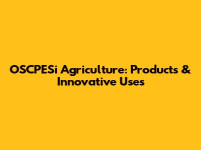 OSCPESi Agriculture: Products & Innovative Uses