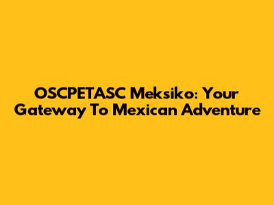OSCPETASC Meksiko: Your Gateway To Mexican Adventure