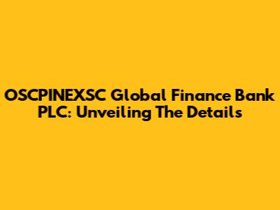 OSCPINEXSC Global Finance Bank PLC: Unveiling The Details