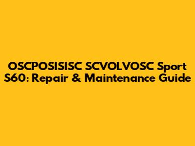 OSCPOSISISC SCVOLVOSC Sport S60: Repair & Maintenance Guide