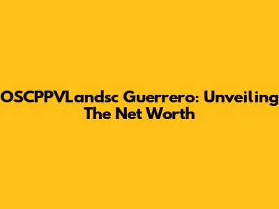 OSCPPVLandsc Guerrero: Unveiling The Net Worth