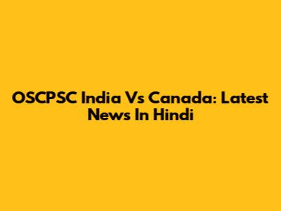 OSCPSC India Vs Canada: Latest News In Hindi