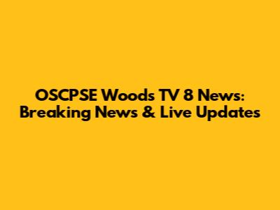 OSCPSE Woods TV 8 News: Breaking News & Live Updates