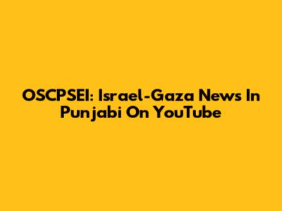 OSCPSEI: Israel-Gaza News In Punjabi On YouTube