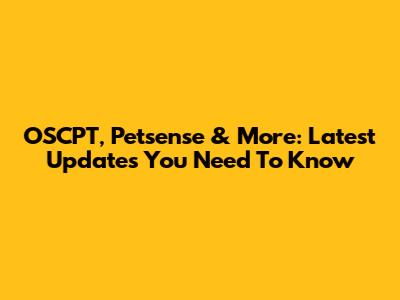 OSCPT, Petsense & More: Latest Updates You Need To Know