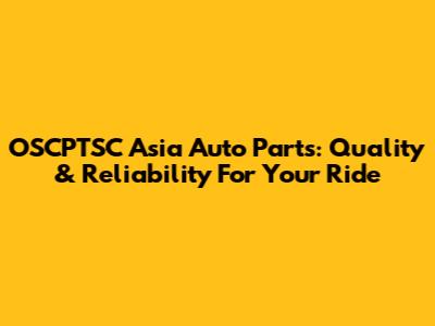 OSCPTSC Asia Auto Parts: Quality & Reliability For Your Ride