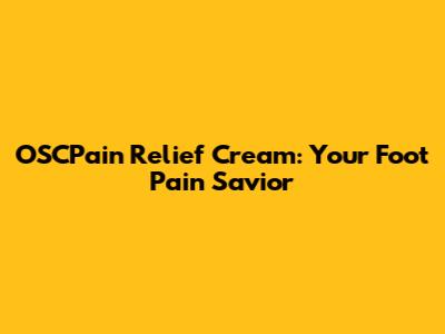 OSCPain Relief Cream: Your Foot Pain Savior