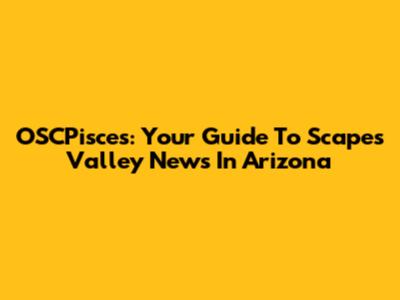 OSCPisces: Your Guide To Scapes Valley News In Arizona