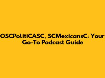 OSCPolitiCASC, SCMexicansC: Your Go-To Podcast Guide