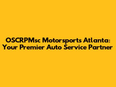 OSCRPMsc Motorsports Atlanta: Your Premier Auto Service Partner