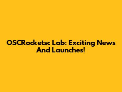 OSCRocketsc Lab: Exciting News And Launches!