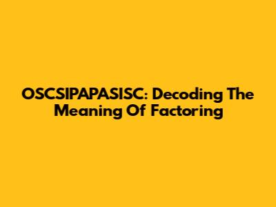 OSCSIPAPASISC: Decoding The Meaning Of Factoring